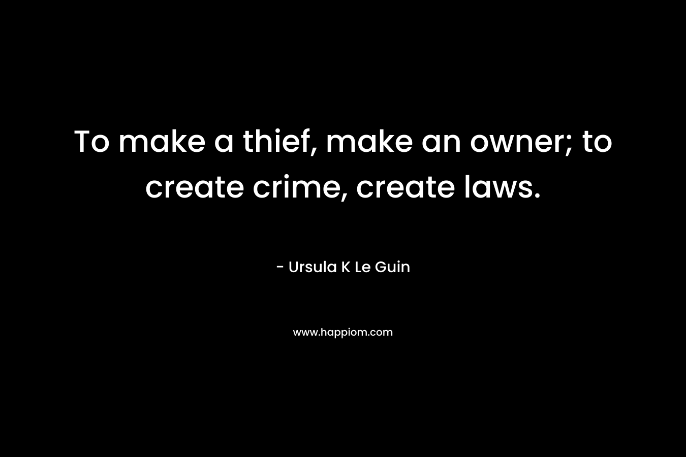 To make a thief, make an owner; to create crime, create laws. – Ursula K Le Guin