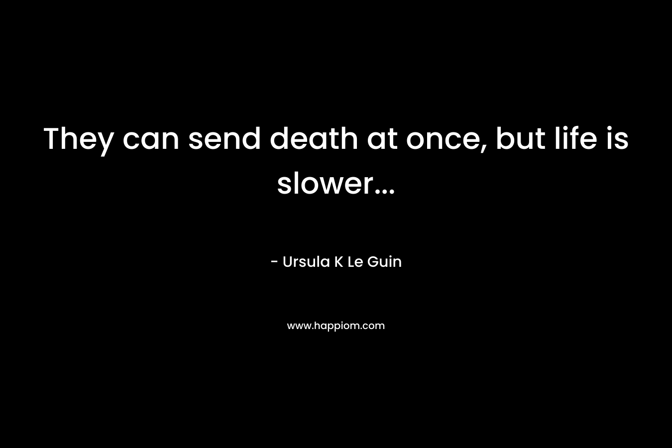 They can send death at once, but life is slower… – Ursula K Le Guin