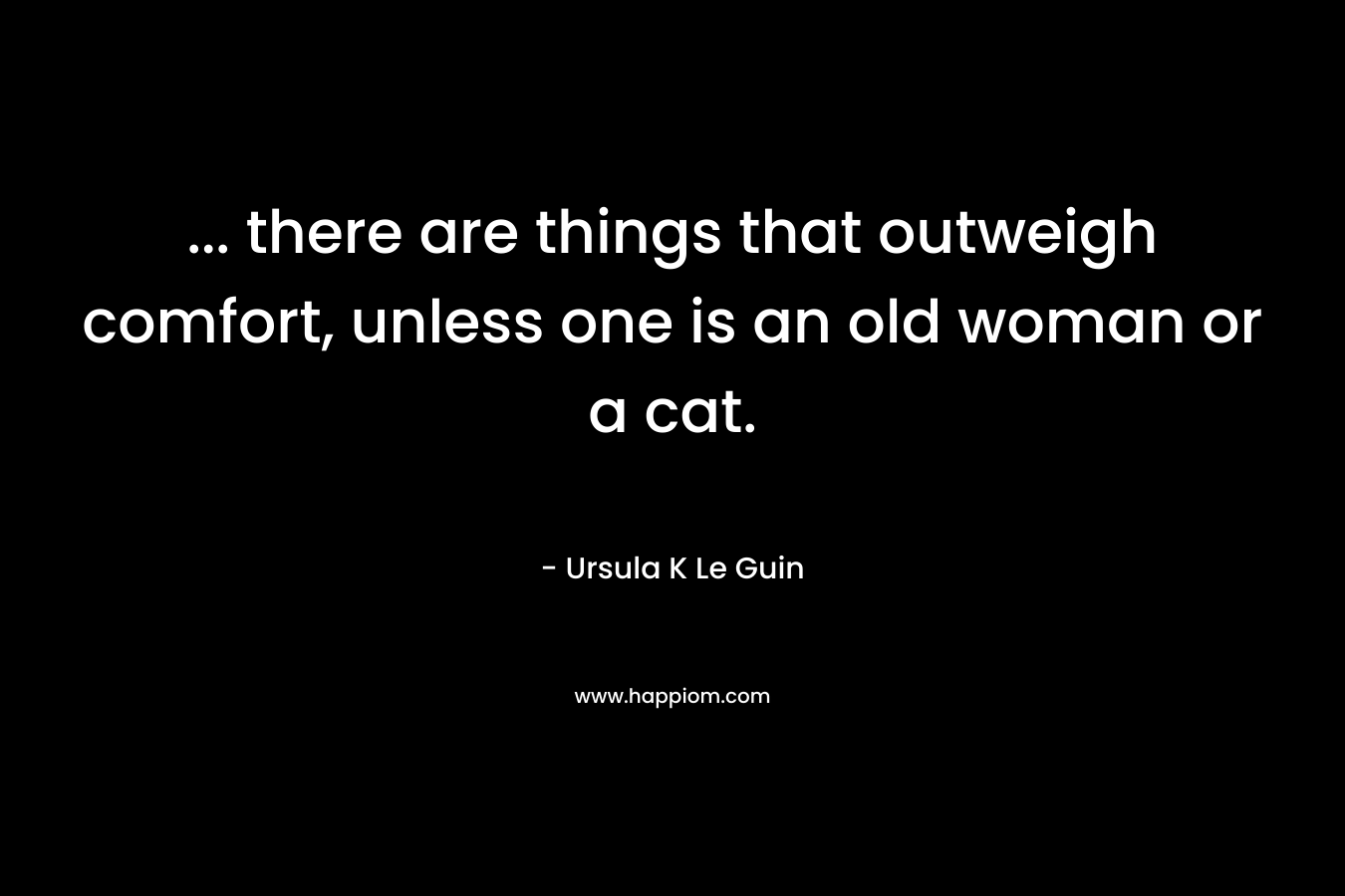 ... there are things that outweigh comfort, unless one is an old woman or a cat.