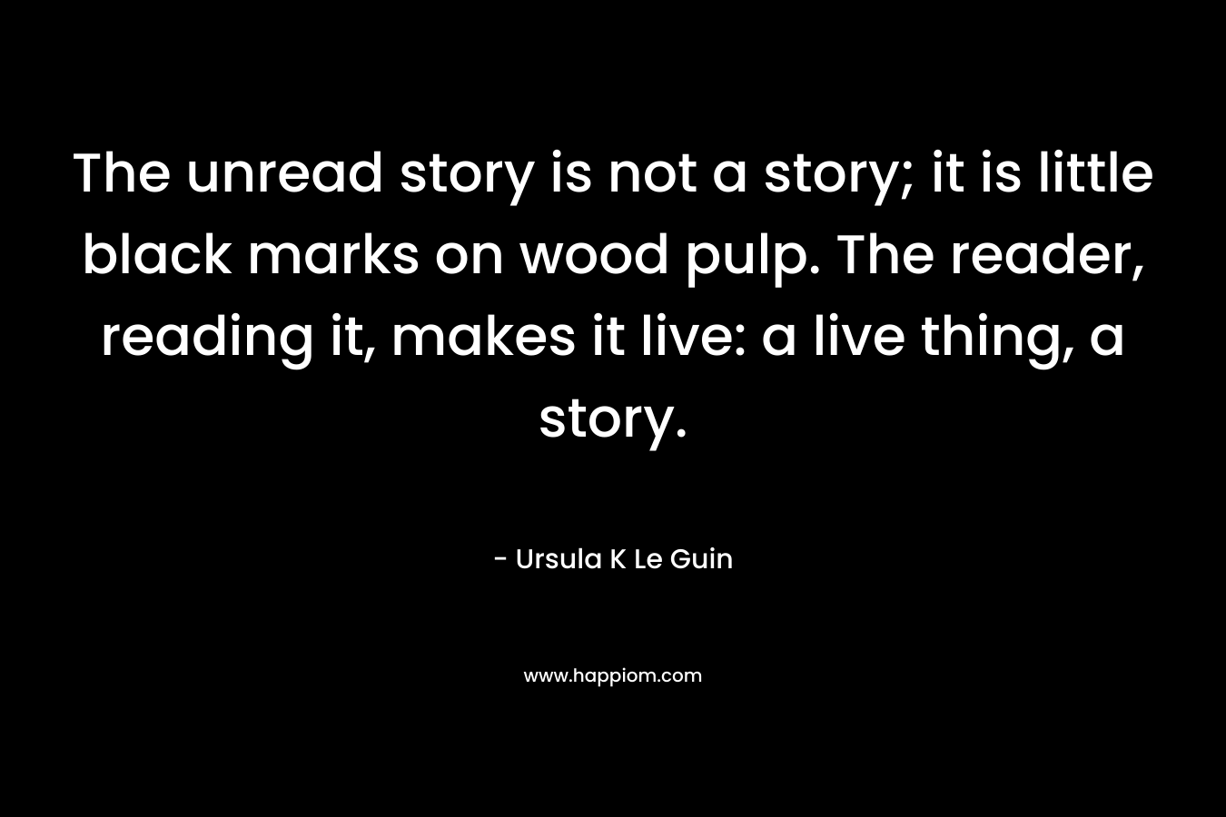 The unread story is not a story; it is little black marks on wood pulp. The reader, reading it, makes it live: a live thing, a story.