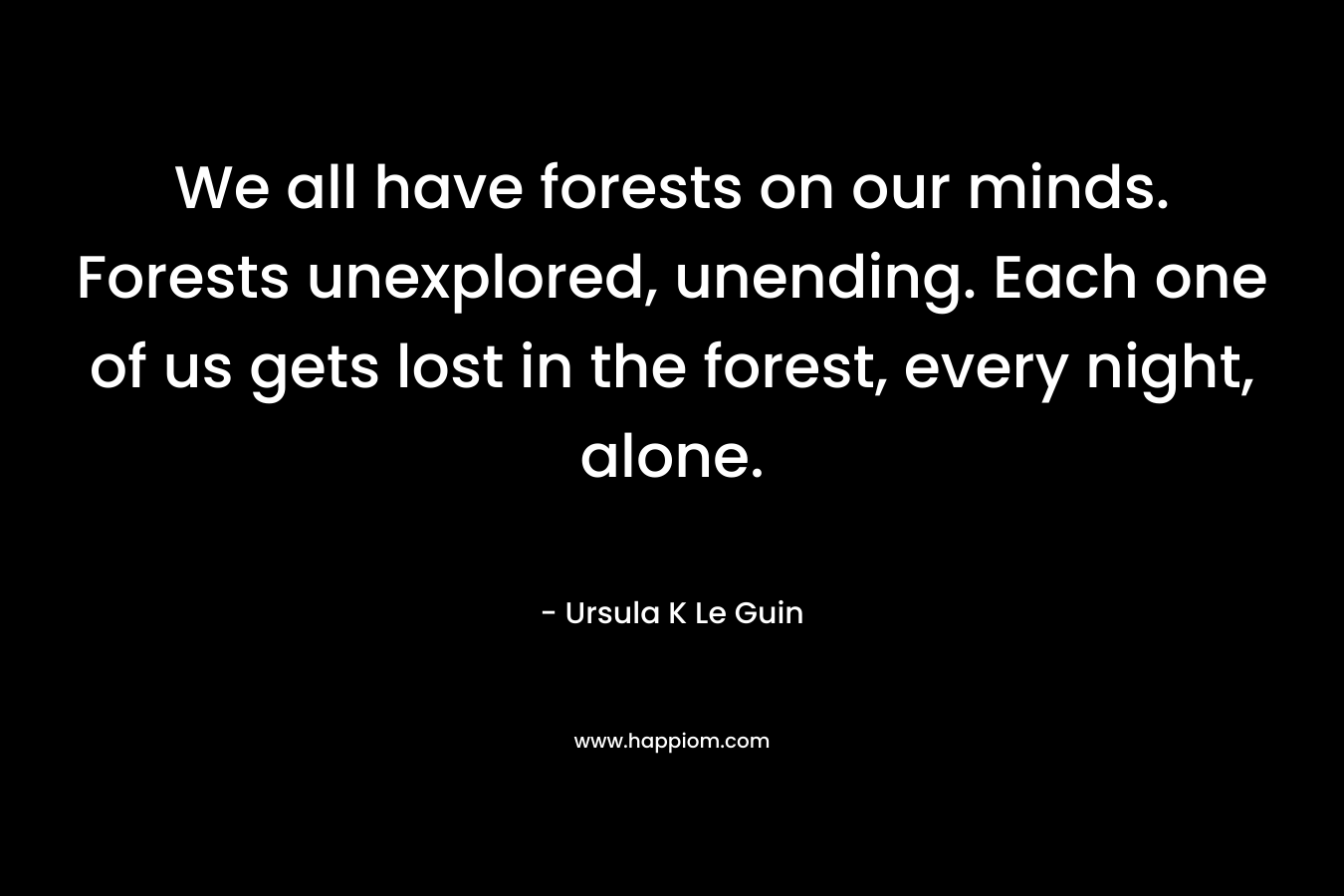 We all have forests on our minds. Forests unexplored, unending. Each one of us gets lost in the forest, every night, alone. – Ursula K Le Guin