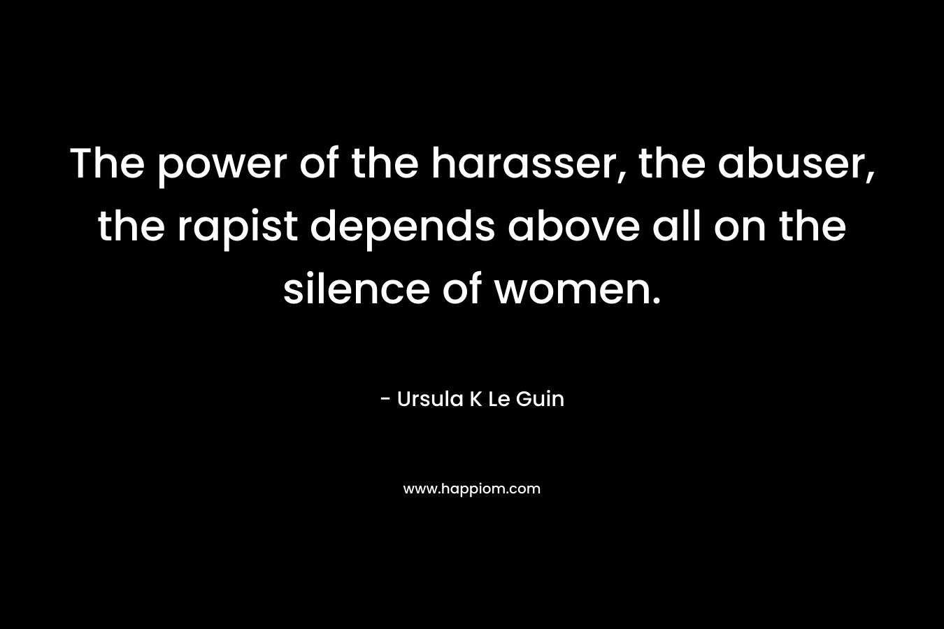 The power of the harasser, the abuser, the rapist depends above all on the silence of women.