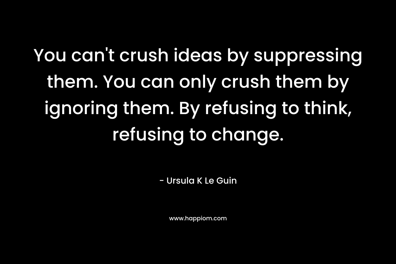 You can't crush ideas by suppressing them. You can only crush them by ignoring them. By refusing to think, refusing to change.