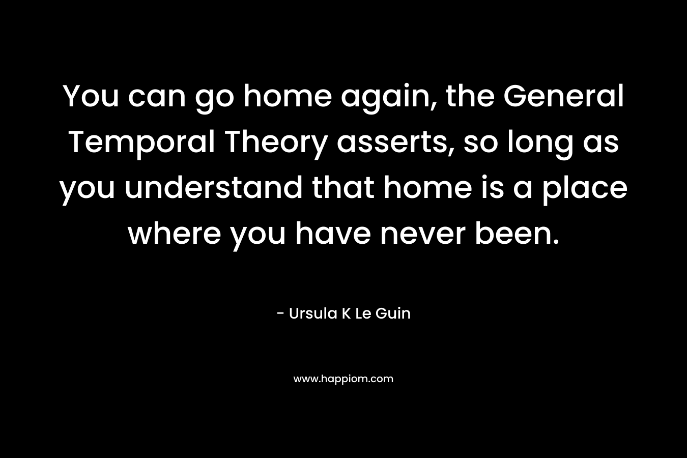 You can go home again, the General Temporal Theory asserts, so long as you understand that home is a place where you have never been.