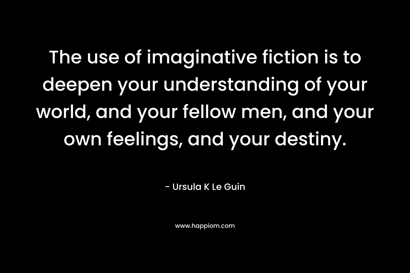 The use of imaginative fiction is to deepen your understanding of your world, and your fellow men, and your own feelings, and your destiny.