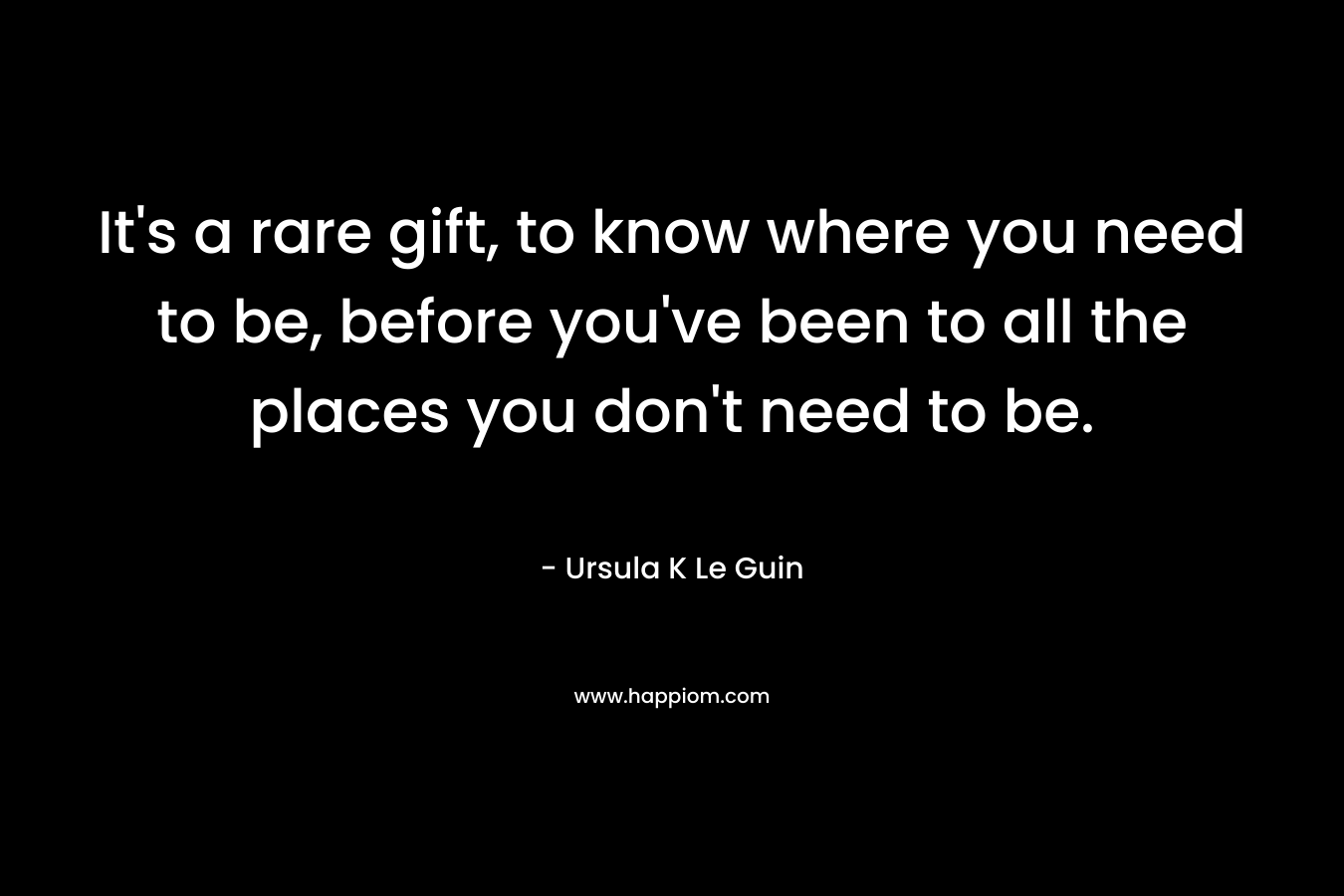 It's a rare gift, to know where you need to be, before you've been to all the places you don't need to be.