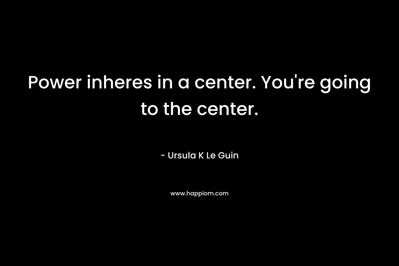 Power inheres in a center. You're going to the center.