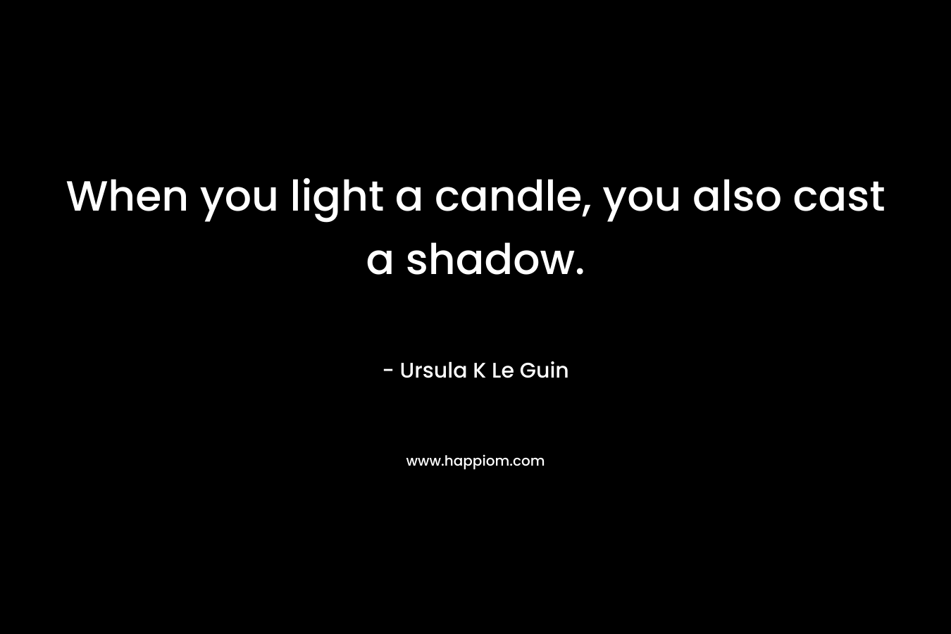 When you light a candle, you also cast a shadow.