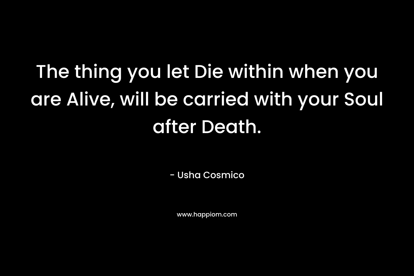 The thing you let Die within when you are Alive, will be carried with your Soul after Death.