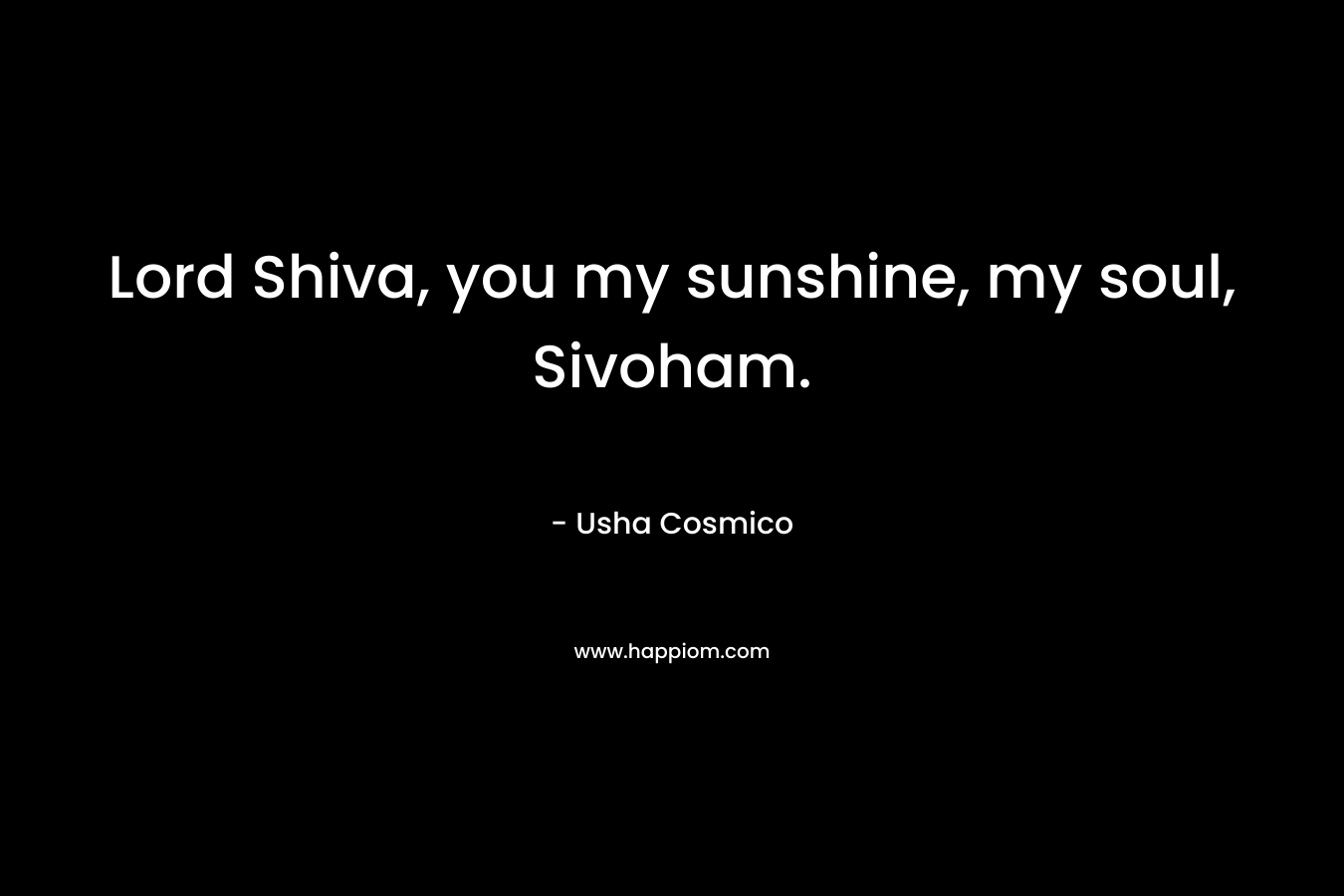 Lord Shiva, you my sunshine, my soul, Sivoham. – Usha Cosmico