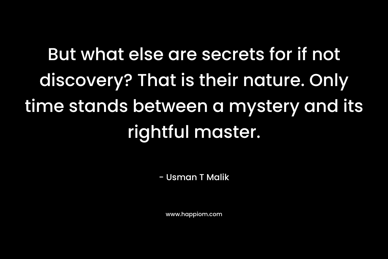 But what else are secrets for if not discovery? That is their nature. Only time stands between a mystery and its rightful master.