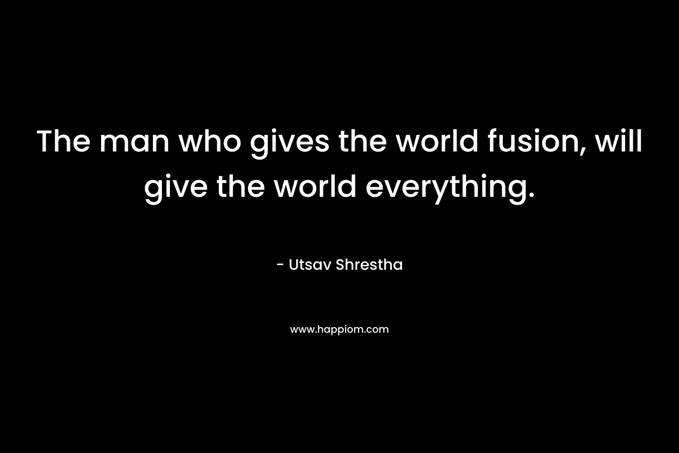 The man who gives the world fusion, will give the world everything.