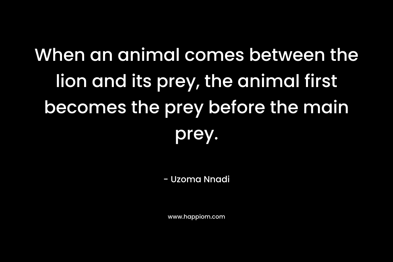 When an animal comes between the lion and its prey, the animal first becomes the prey before the main prey. – Uzoma Nnadi
