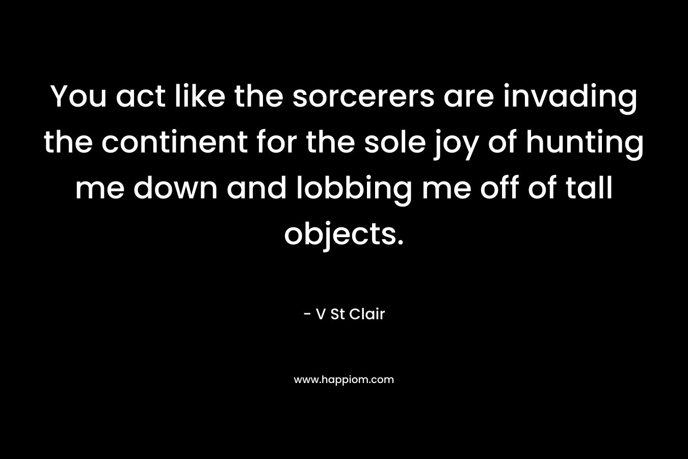 You act like the sorcerers are invading the continent for the sole joy of hunting me down and lobbing me off of tall objects. – V St Clair