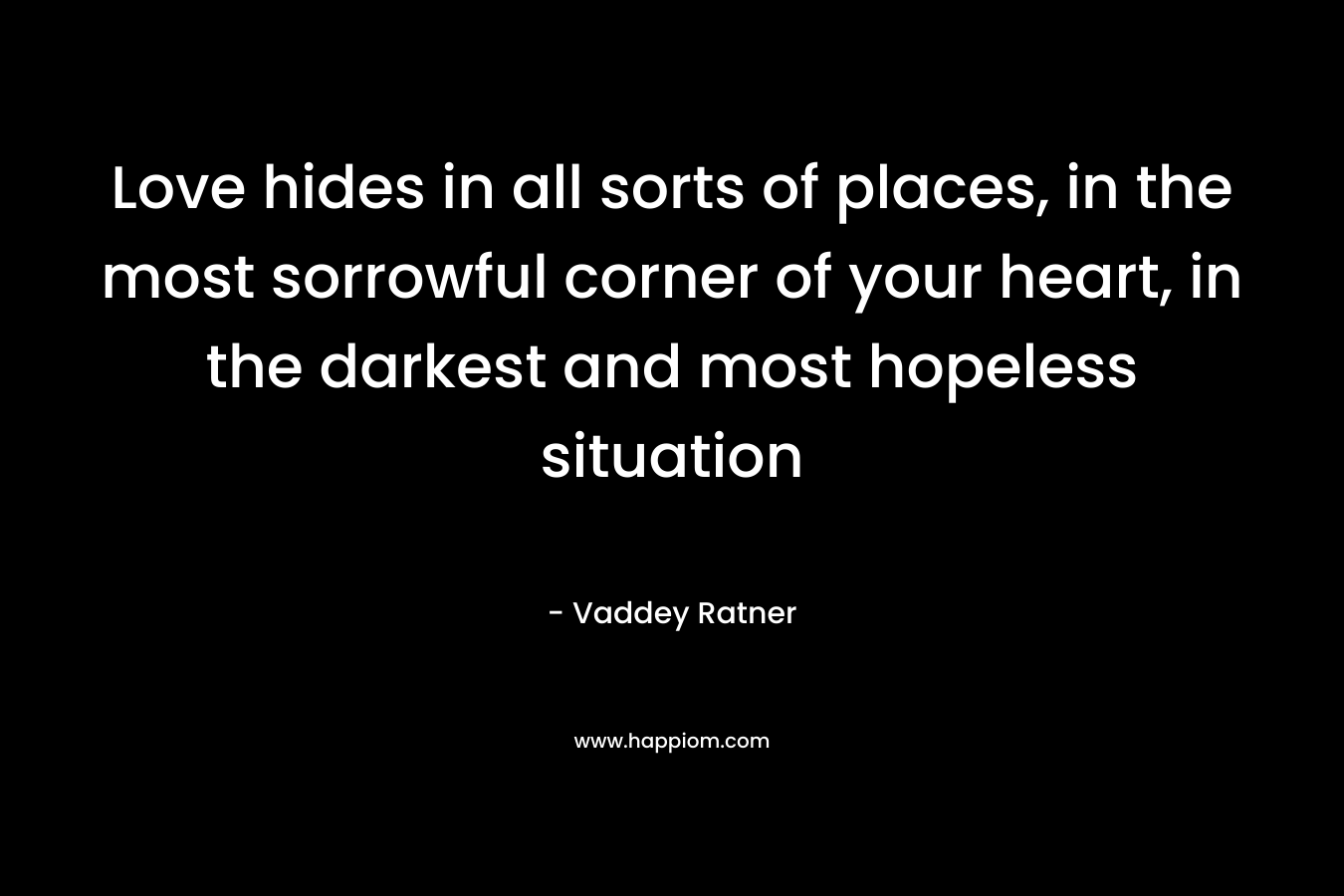 Love hides in all sorts of places, in the most sorrowful corner of your heart, in the darkest and most hopeless situation