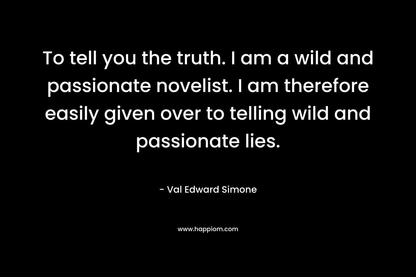 To tell you the truth. I am a wild and passionate novelist. I am therefore easily given over to telling wild and passionate lies. – Val Edward Simone