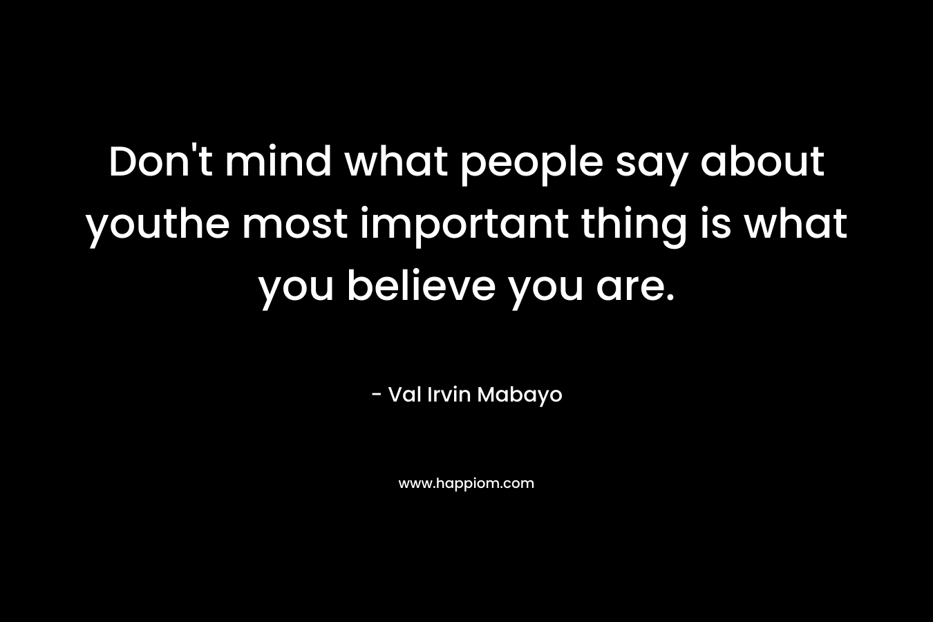 Don’t mind what people say about youthe most important thing is what you believe you are. – Val Irvin Mabayo