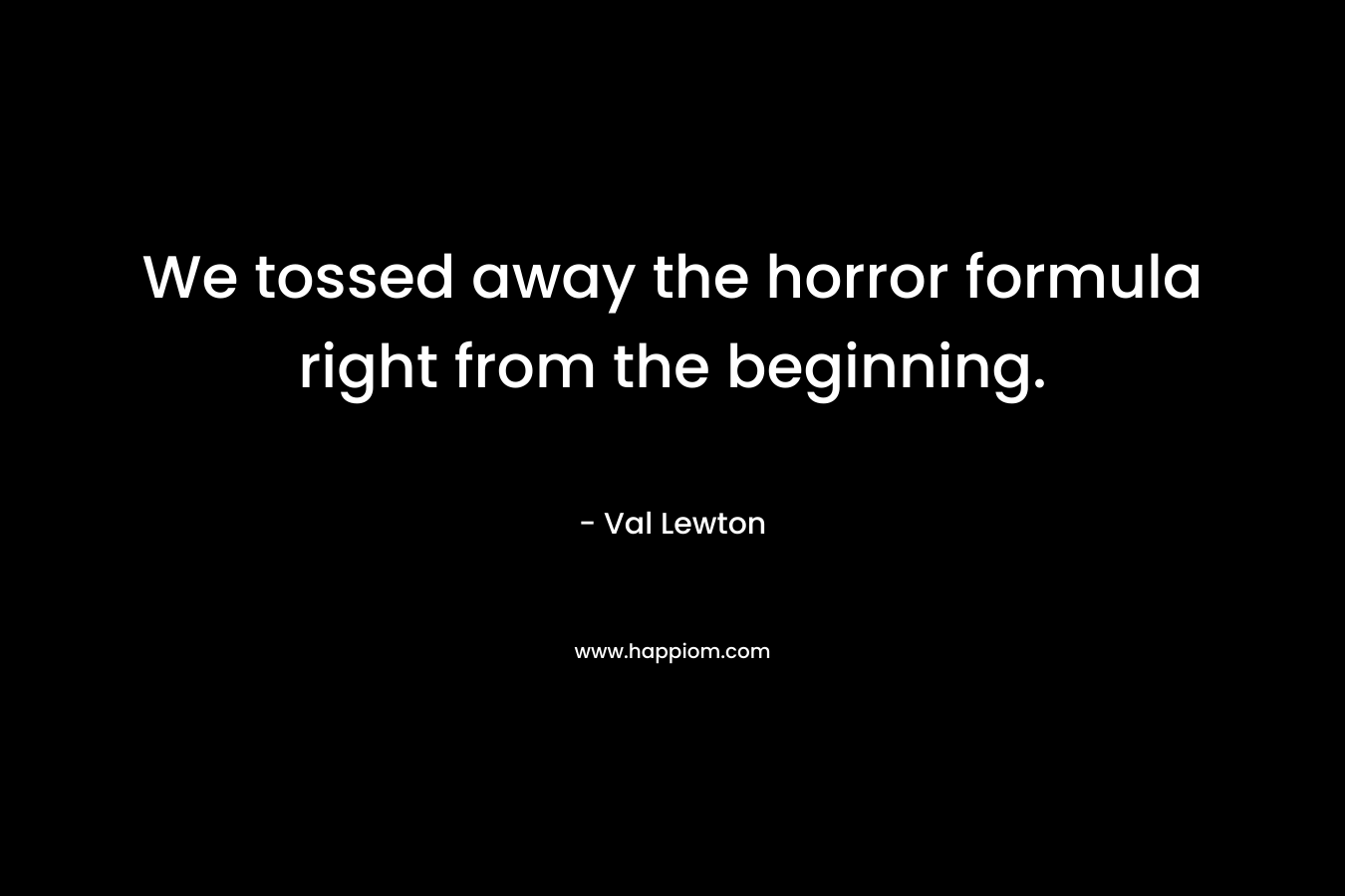 We tossed away the horror formula right from the beginning. – Val Lewton