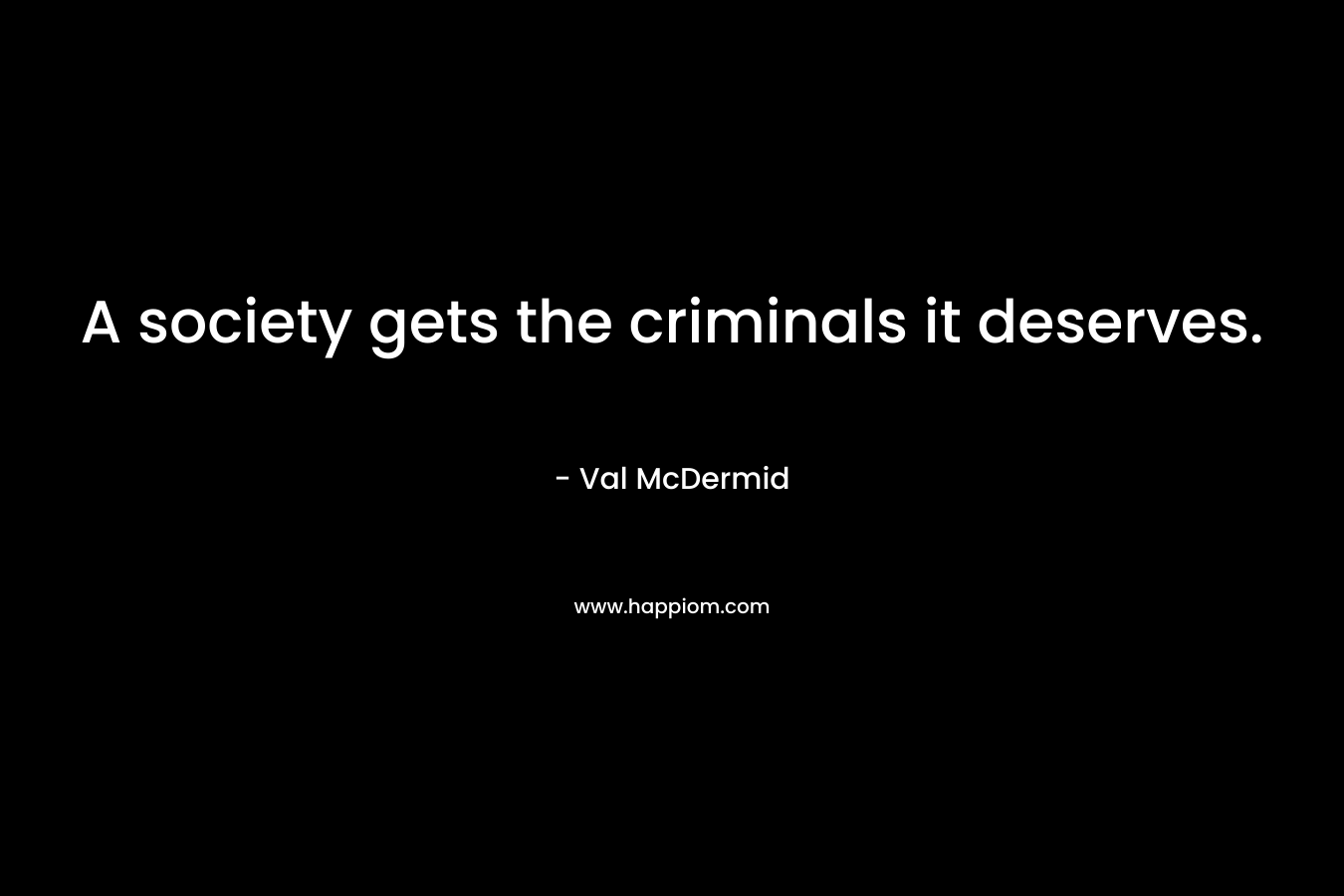 A society gets the criminals it deserves. – Val McDermid