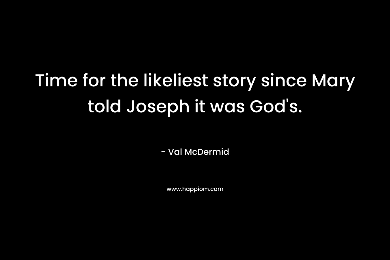 Time for the likeliest story since Mary told Joseph it was God’s. – Val McDermid