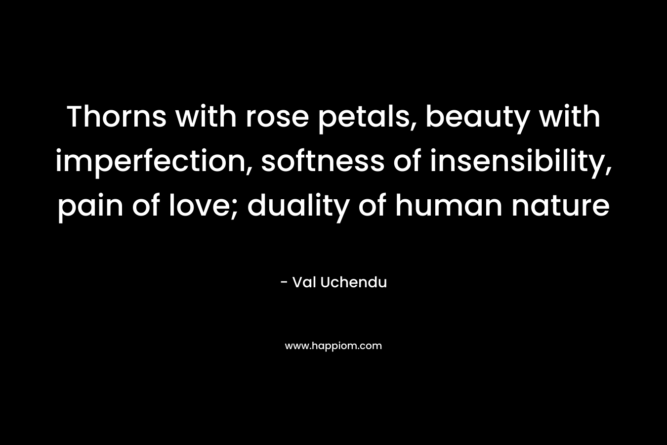 Thorns with rose petals, beauty with imperfection, softness of insensibility, pain of love; duality of human nature – Val Uchendu