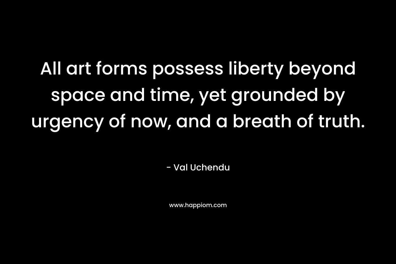 All art forms possess liberty beyond space and time, yet grounded by urgency of now, and a breath of truth.
