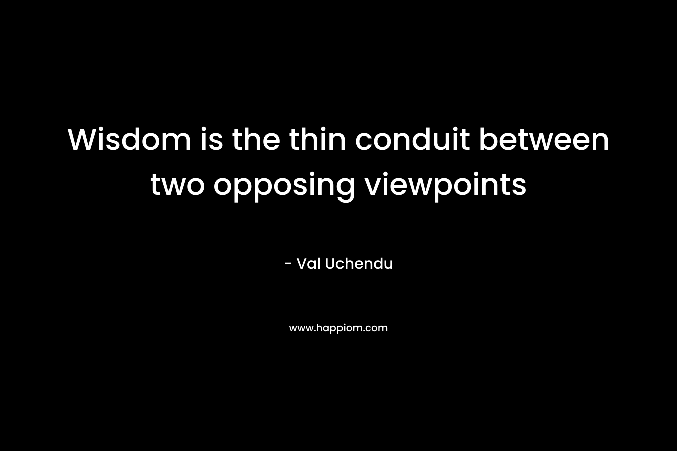 Wisdom is the thin conduit between two opposing viewpoints – Val Uchendu