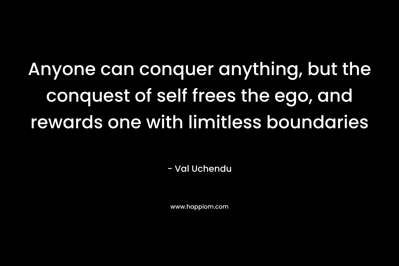 Anyone can conquer anything, but the conquest of self frees the ego, and rewards one with limitless boundaries