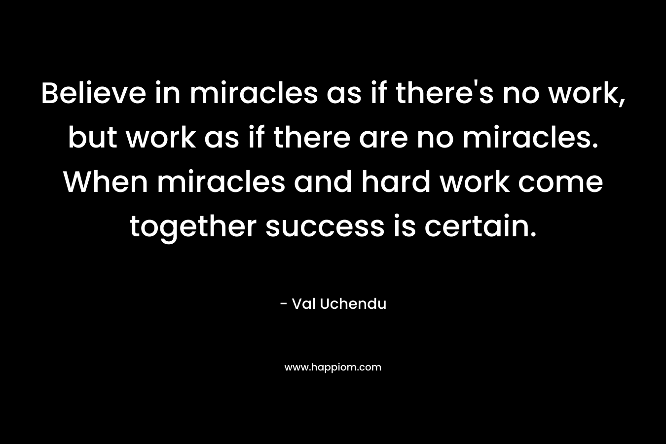 Believe in miracles as if there's no work, but work as if there are no miracles. When miracles and hard work come together success is certain.