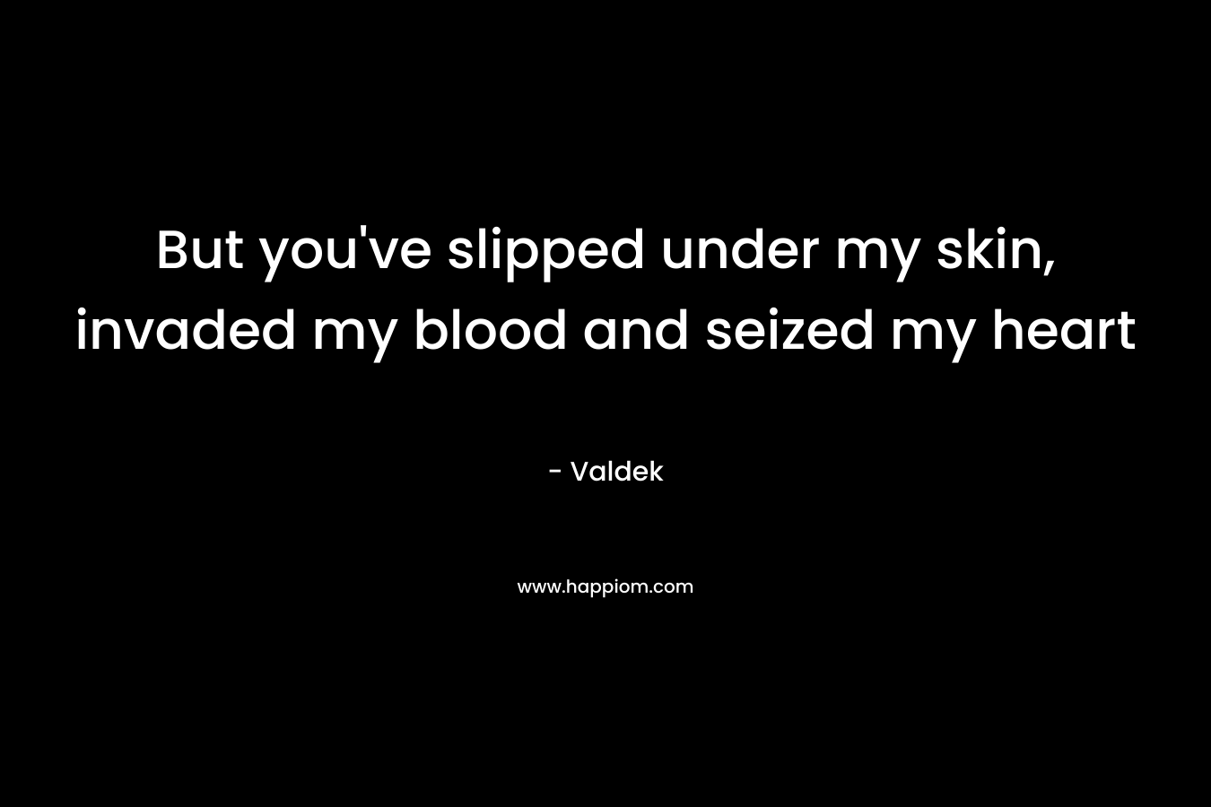 But you've slipped under my skin, invaded my blood and seized my heart