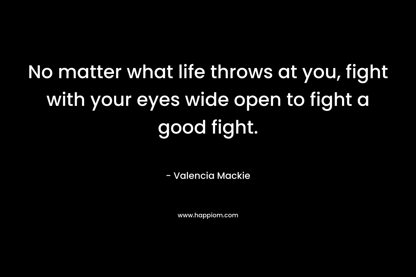 No matter what life throws at you, fight with your eyes wide open to fight a good fight.