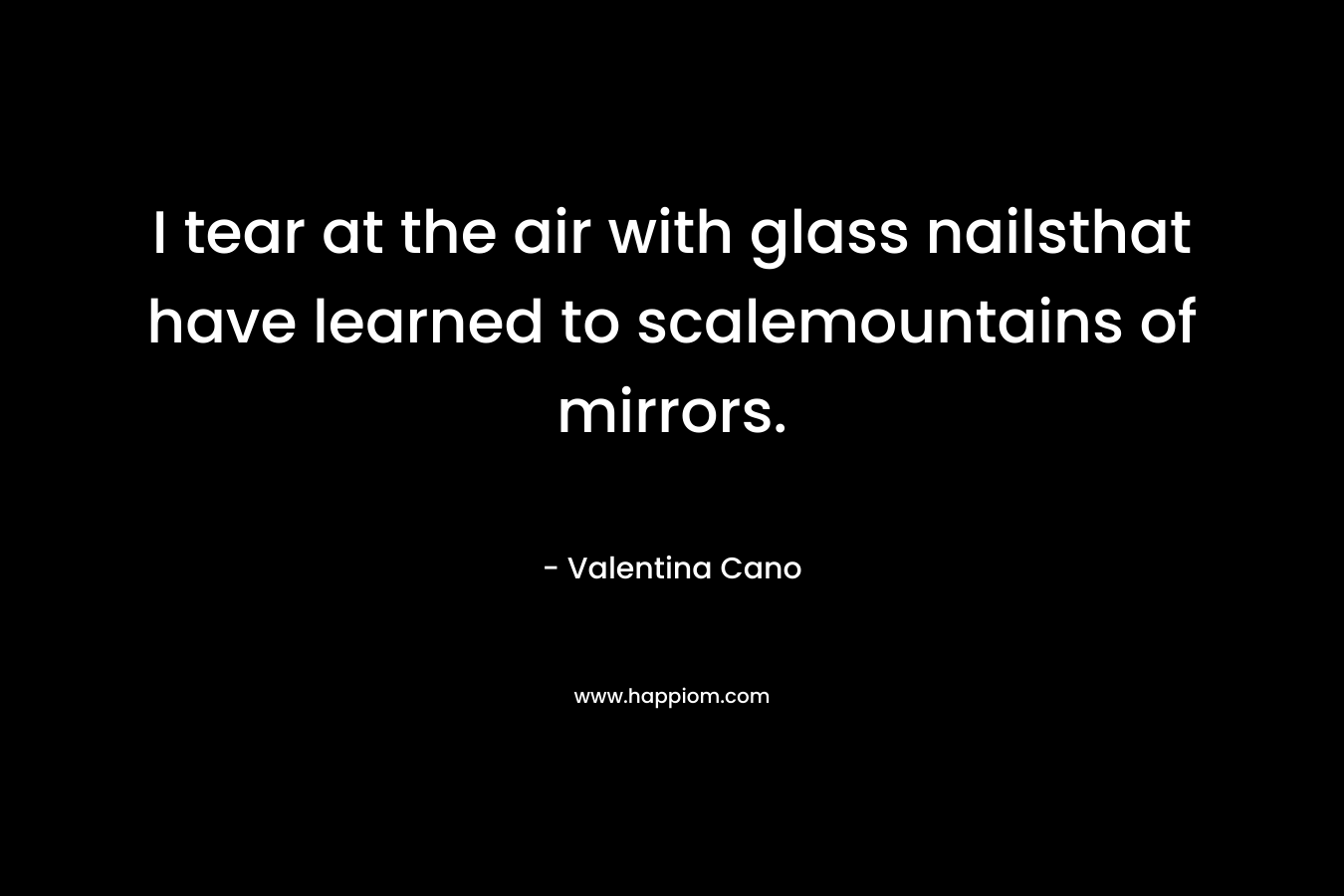 I tear at the air with glass nailsthat have learned to scalemountains of mirrors.