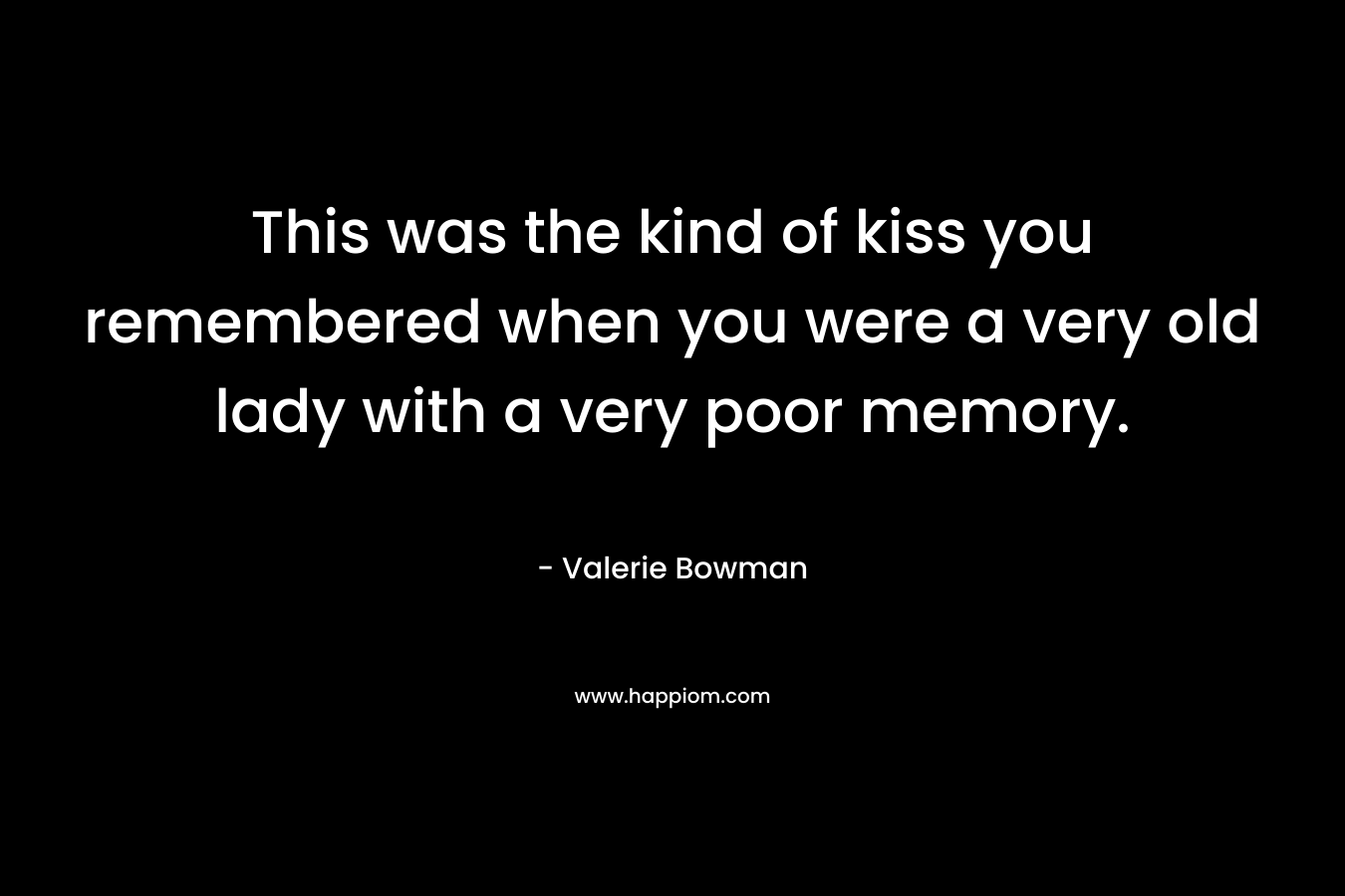 This was the kind of kiss you remembered when you were a very old lady with a very poor memory. – Valerie Bowman