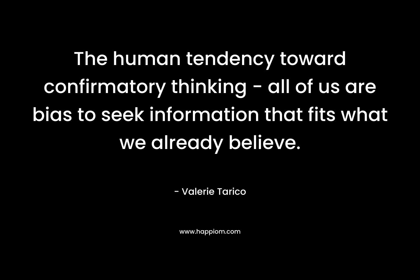 The human tendency toward confirmatory thinking – all of us are bias to seek information that fits what we already believe. – Valerie Tarico
