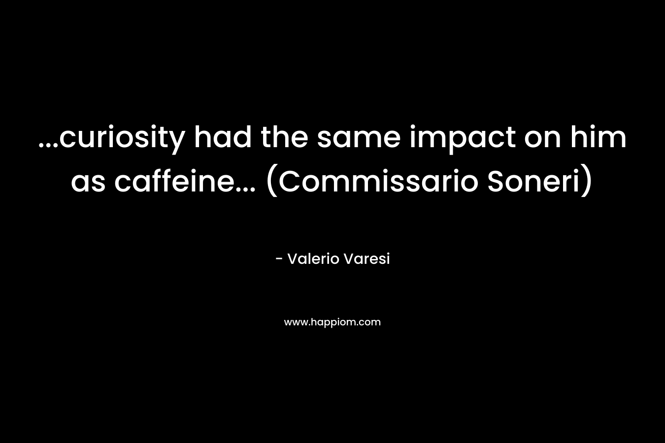 …curiosity had the same impact on him as caffeine… (Commissario Soneri) – Valerio Varesi