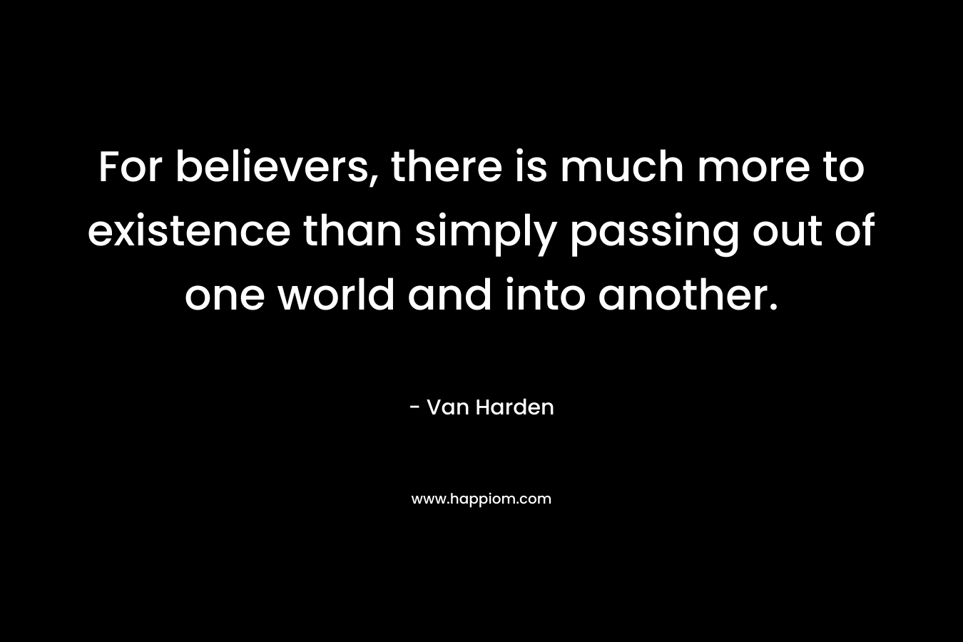 For believers, there is much more to existence than simply passing out of one world and into another.