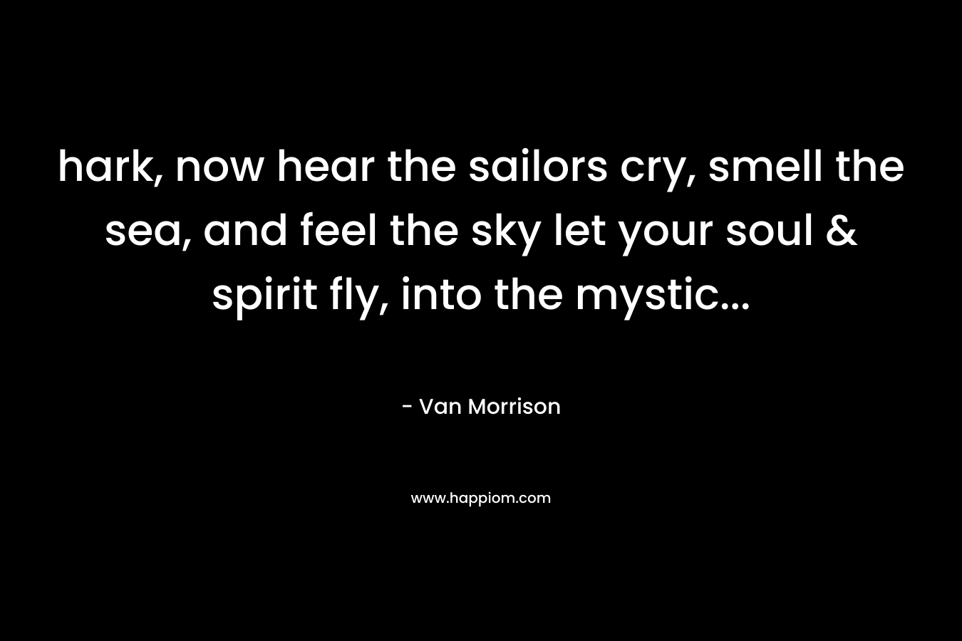 hark, now hear the sailors cry, smell the sea, and feel the sky let your soul & spirit fly, into the mystic… – Van Morrison