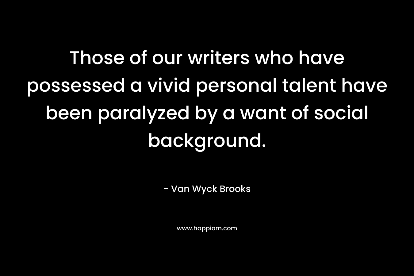 Those of our writers who have possessed a vivid personal talent have been paralyzed by a want of social background. – Van Wyck Brooks