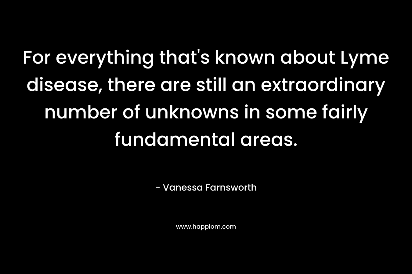 For everything that’s known about Lyme disease, there are still an extraordinary number of unknowns in some fairly fundamental areas. – Vanessa Farnsworth