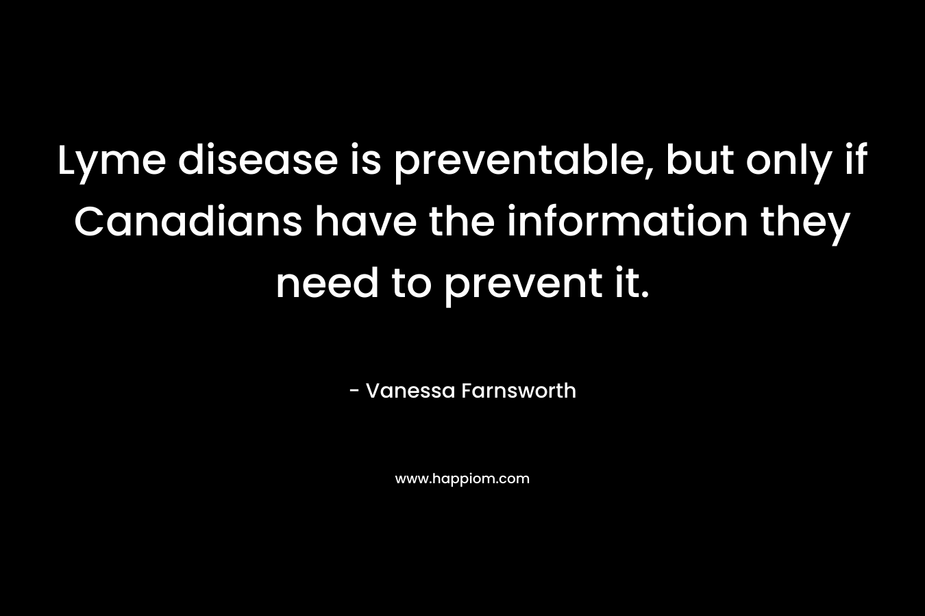 Lyme disease is preventable, but only if Canadians have the information they need to prevent it. – Vanessa Farnsworth