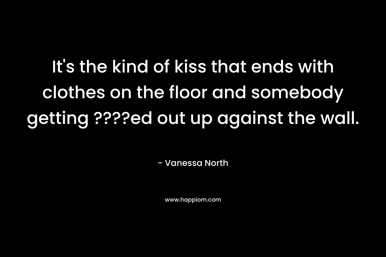 It’s the kind of kiss that ends with clothes on the floor and somebody getting ????ed out up against the wall. – Vanessa North