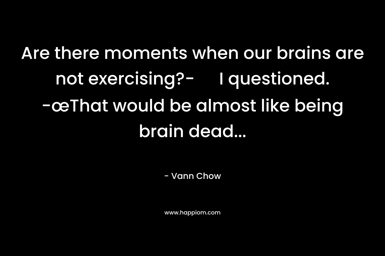 Are there moments when our brains are not exercising?- I questioned. -œThat would be almost like being brain dead...