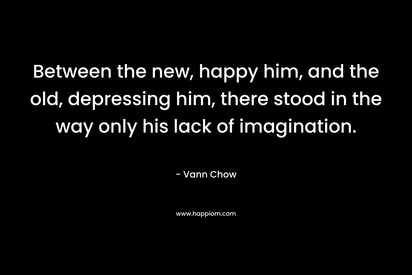 Between the new, happy him, and the old, depressing him, there stood in the way only his lack of imagination.
