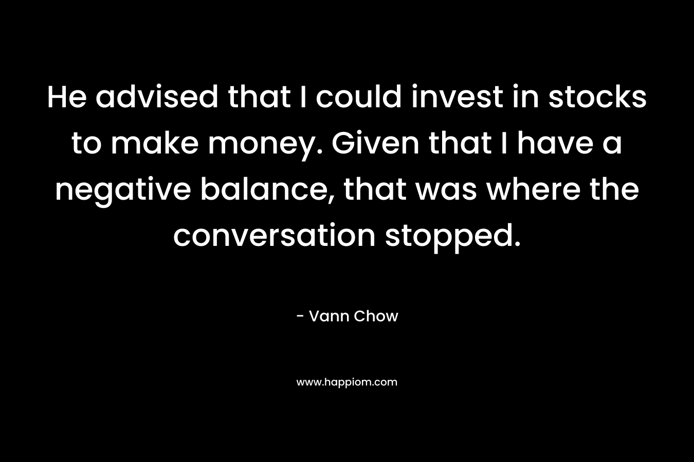He advised that I could invest in stocks to make money. Given that I have a negative balance, that was where the conversation stopped.