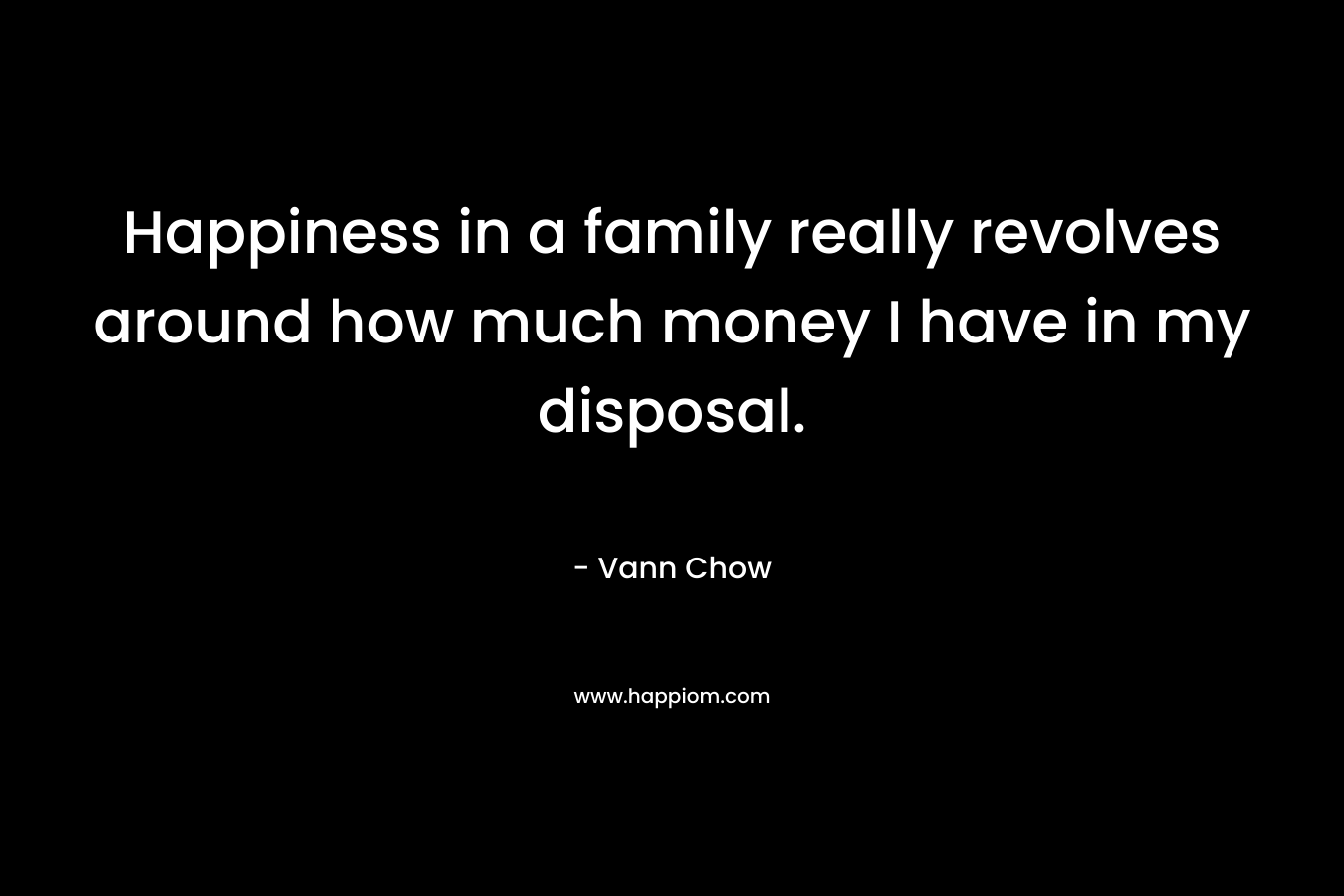 Happiness in a family really revolves around how much money I have in my disposal. – Vann Chow