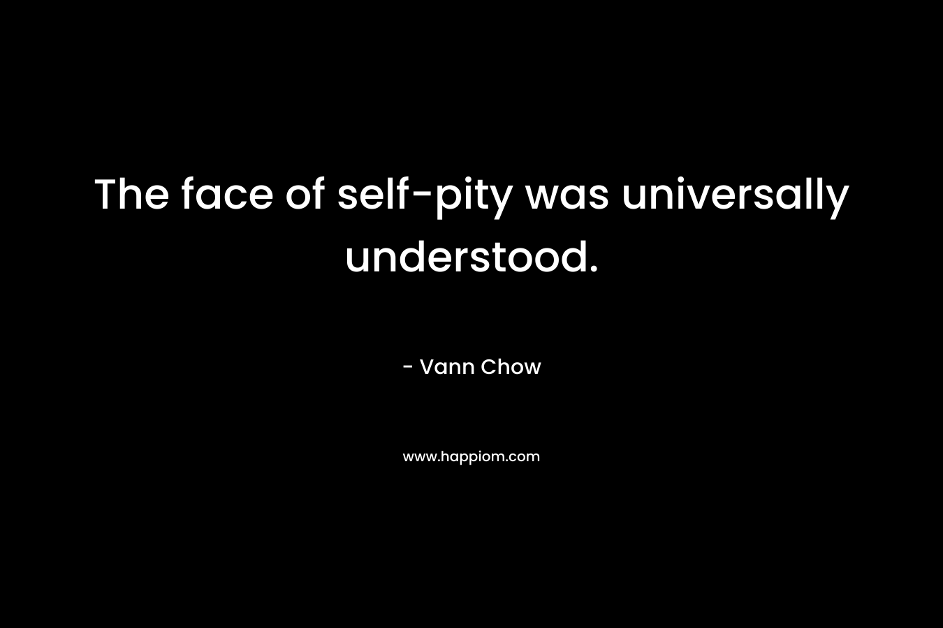 The face of self-pity was universally understood. – Vann Chow