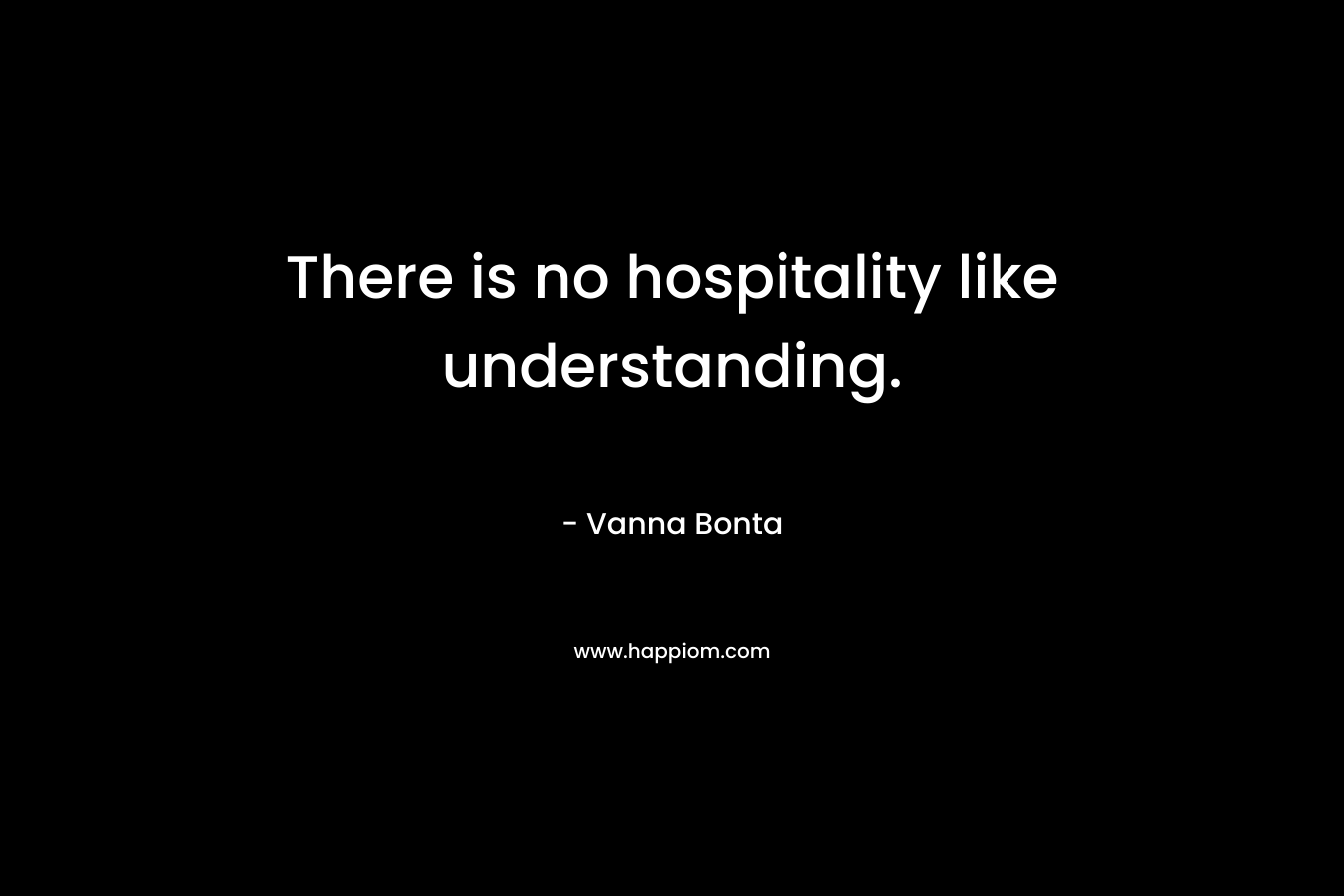 There is no hospitality like understanding. – Vanna Bonta