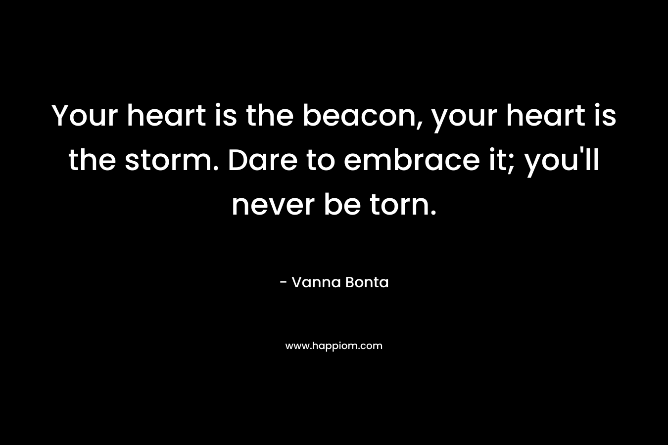 Your heart is the beacon, your heart is the storm. Dare to embrace it; you'll never be torn.