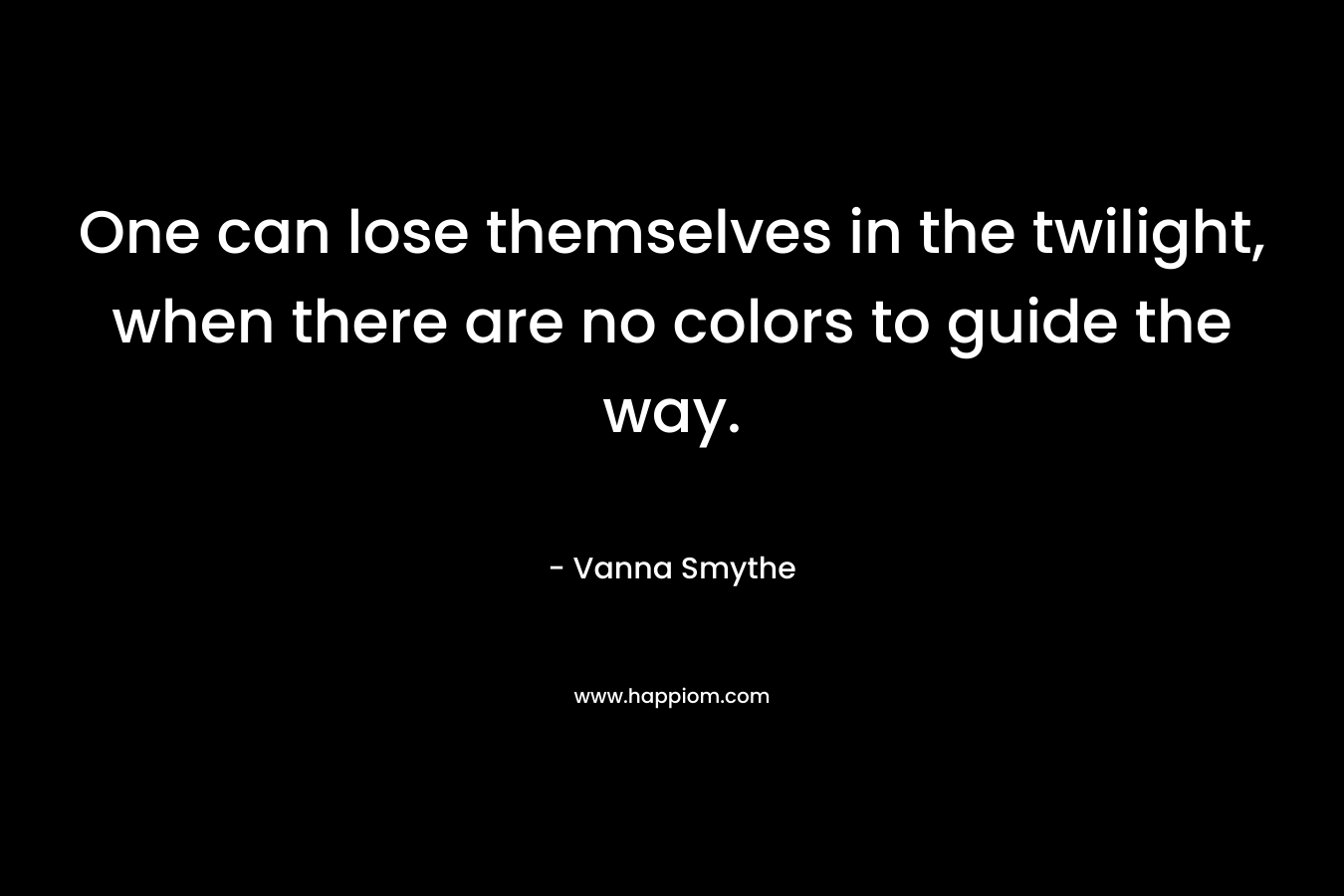 One can lose themselves in the twilight, when there are no colors to guide the way. – Vanna Smythe