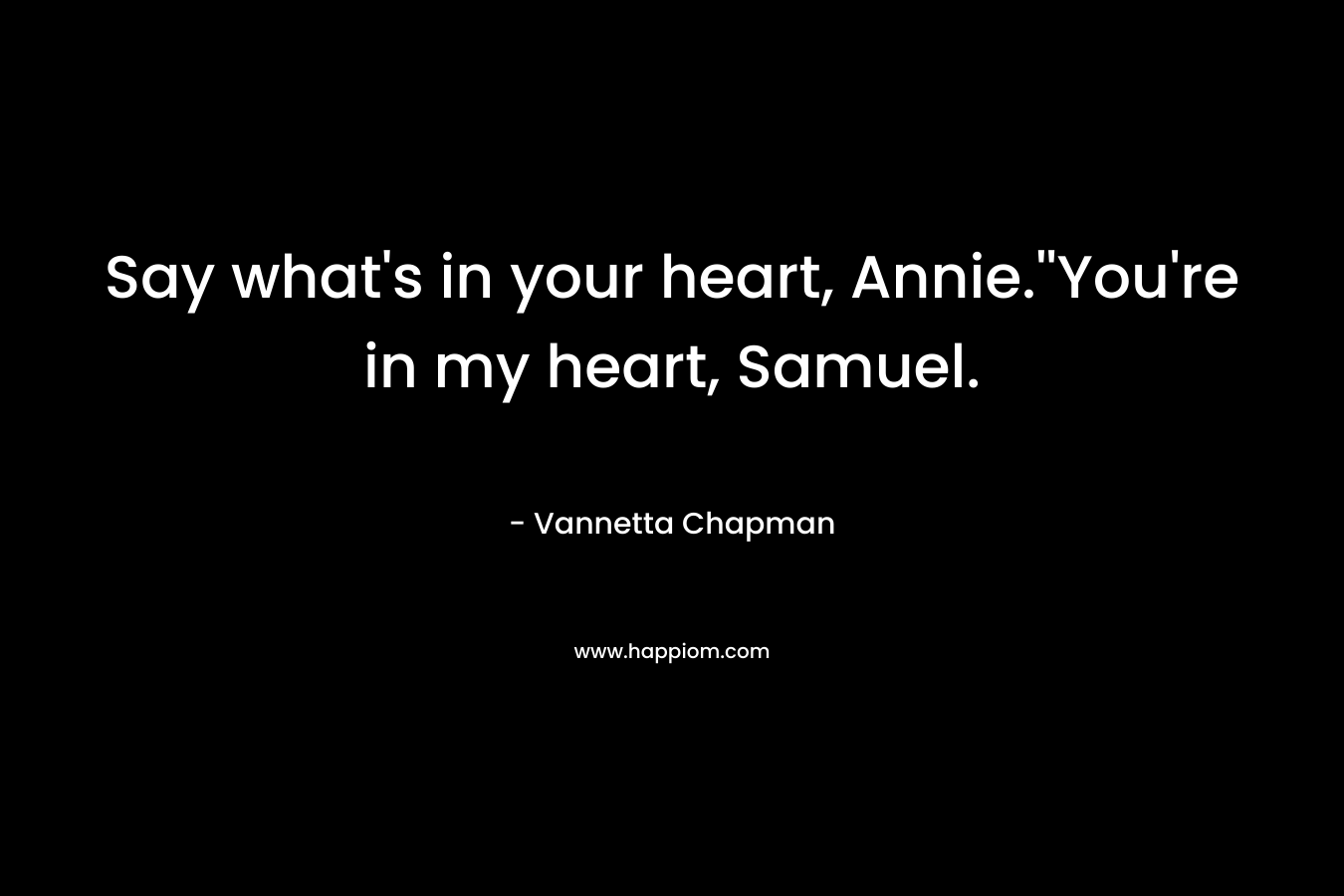 Say what’s in your heart, Annie.”You’re in my heart, Samuel. – Vannetta Chapman